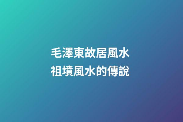 毛澤東故居風水 祖墳風水的傳說